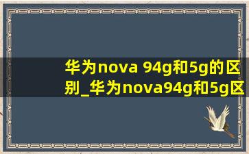 华为nova 94g和5g的区别_华为nova94g和5g区别